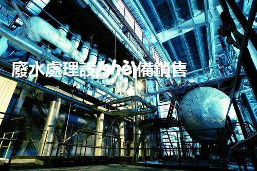 廢水處理設(shè)備銷售：開啟環(huán)保新篇章，您準(zhǔn)備好了嗎？
